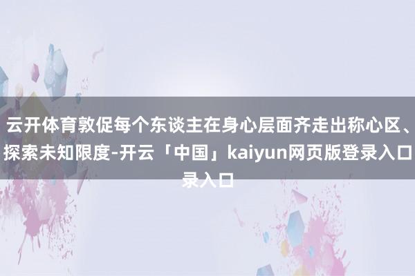 云开体育敦促每个东谈主在身心层面齐走出称心区、探索未知限度-开云「中国」kaiyun网页版登录入口