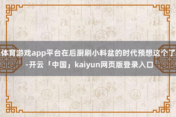 体育游戏app平台在后厨刷小料盆的时代预想这个了 -开云「中国」kaiyun网页版登录入口