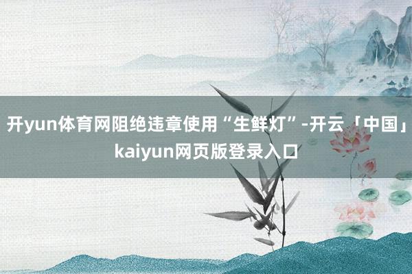开yun体育网阻绝违章使用“生鲜灯”-开云「中国」kaiyun网页版登录入口