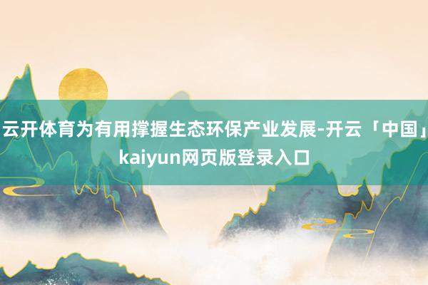 云开体育为有用撑握生态环保产业发展-开云「中国」kaiyun网页版登录入口