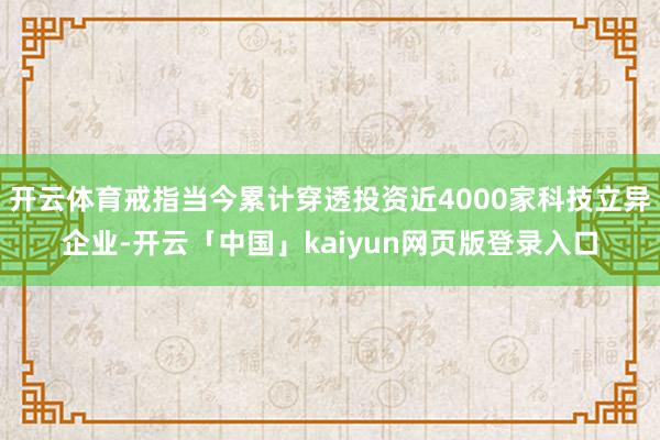 开云体育戒指当今累计穿透投资近4000家科技立异企业-开云「中国」kaiyun网页版登录入口