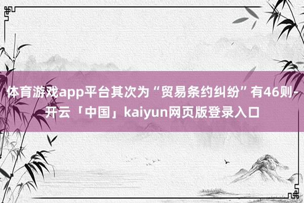 体育游戏app平台其次为“贸易条约纠纷”有46则-开云「中国」kaiyun网页版登录入口