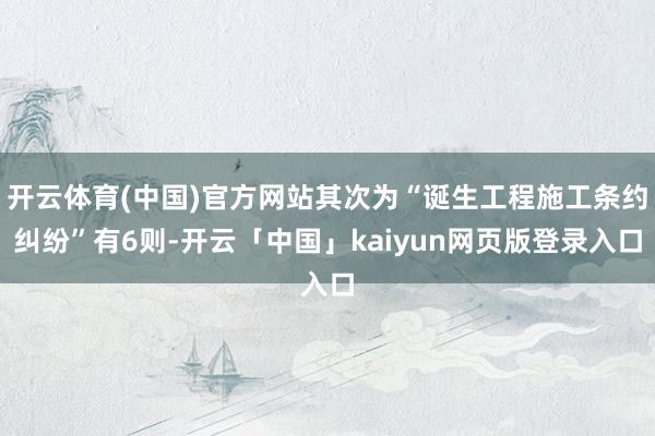开云体育(中国)官方网站其次为“诞生工程施工条约纠纷”有6则-开云「中国」kaiyun网页版登录入口