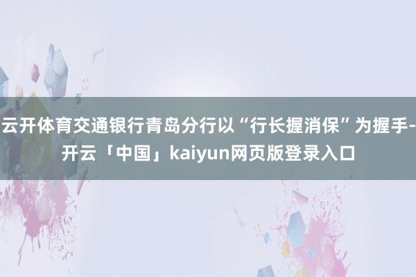 云开体育交通银行青岛分行以“行长握消保”为握手-开云「中国」kaiyun网页版登录入口